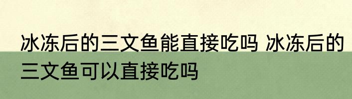 冰冻后的三文鱼能直接吃吗 冰冻后的三文鱼可以直接吃吗