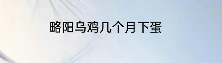 略阳乌鸡几个月下蛋