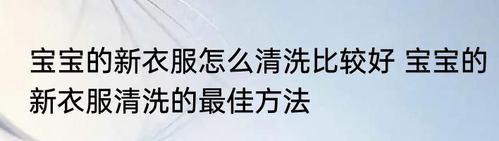 宝宝的新衣服怎么清洗比较好 宝宝的新衣服清洗的最佳方法