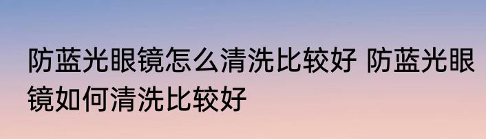 防蓝光眼镜怎么清洗比较好 防蓝光眼镜如何清洗比较好