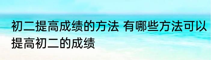 初二提高成绩的方法 有哪些方法可以提高初二的成绩