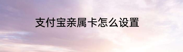 支付宝亲属卡怎么设置