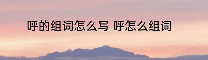 呼的组词怎么写 呼怎么组词