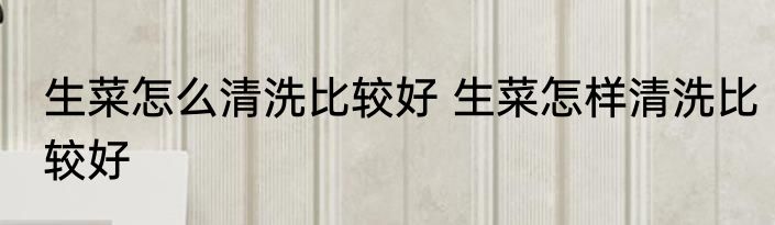 生菜怎么清洗比较好 生菜怎样清洗比较好