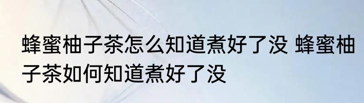 蜂蜜柚子茶怎么知道煮好了没 蜂蜜柚子茶如何知道煮好了没