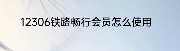 12306铁路畅行会员怎么使用