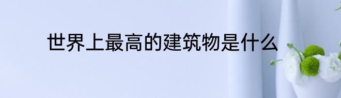 世界上最高的建筑物是什么