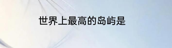 世界上最高的岛屿是