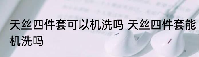 天丝四件套可以机洗吗 天丝四件套能机洗吗