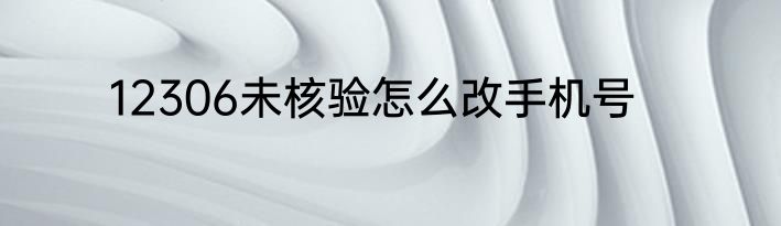 12306未核验怎么改手机号