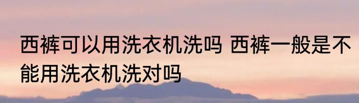 西裤可以用洗衣机洗吗 西裤一般是不能用洗衣机洗对吗