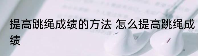 提高跳绳成绩的方法 怎么提高跳绳成绩