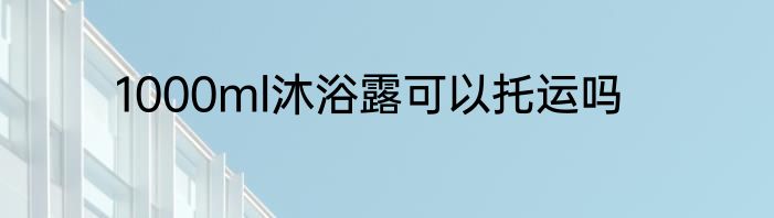 1000ml沐浴露可以托运吗
