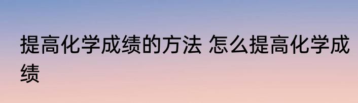 提高化学成绩的方法 怎么提高化学成绩