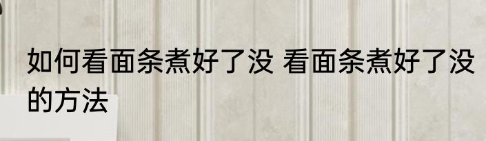 如何看面条煮好了没 看面条煮好了没的方法
