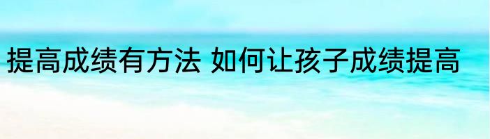 提高成绩有方法 如何让孩子成绩提高