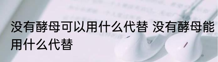 没有酵母可以用什么代替 没有酵母能用什么代替