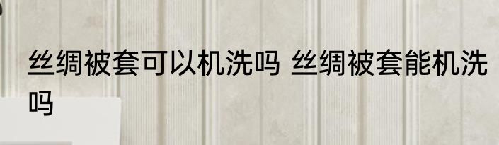 丝绸被套可以机洗吗 丝绸被套能机洗吗