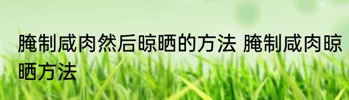 腌制咸肉然后晾晒的方法 腌制咸肉晾晒方法