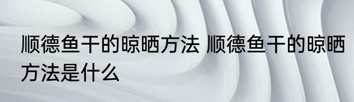 顺德鱼干的晾晒方法 顺德鱼干的晾晒方法是什么