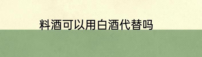 料酒可以用白酒代替吗