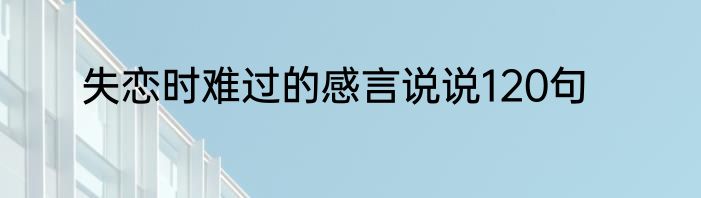 失恋时难过的感言说说120句