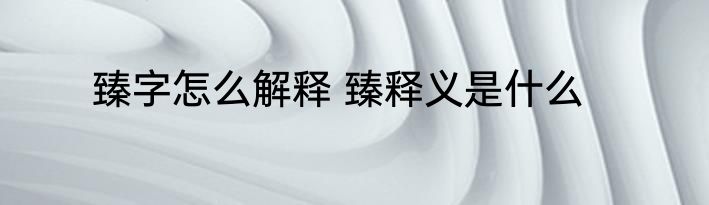 臻字怎么解释 臻释义是什么