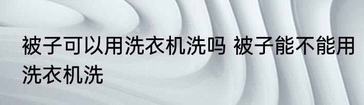 被子可以用洗衣机洗吗 被子能不能用洗衣机洗