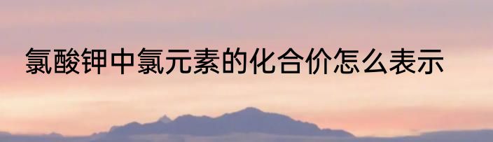 氯酸钾中氯元素的化合价怎么表示