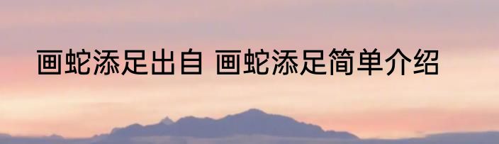 画蛇添足出自 画蛇添足简单介绍