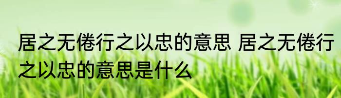 居之无倦行之以忠的意思 居之无倦行之以忠的意思是什么