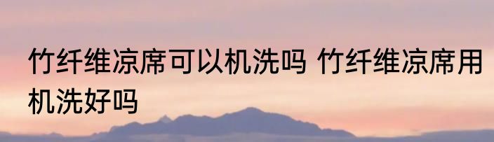 竹纤维凉席可以机洗吗 竹纤维凉席用机洗好吗