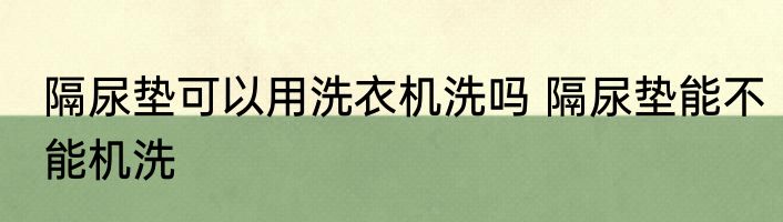 隔尿垫可以用洗衣机洗吗 隔尿垫能不能机洗