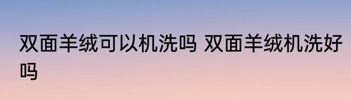 双面羊绒可以机洗吗 双面羊绒机洗好吗