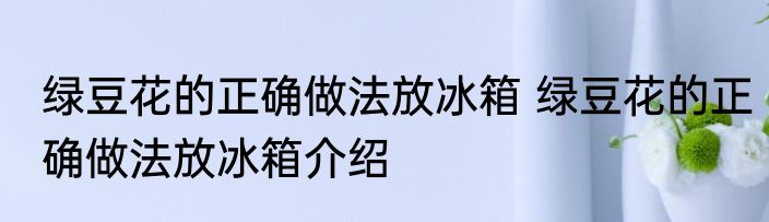 绿豆花的正确做法放冰箱 绿豆花的正确做法放冰箱介绍