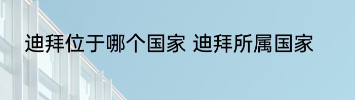 迪拜位于哪个国家 迪拜所属国家