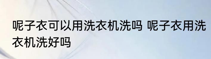 呢子衣可以用洗衣机洗吗 呢子衣用洗衣机洗好吗