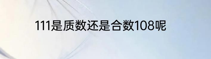 111是质数还是合数108呢