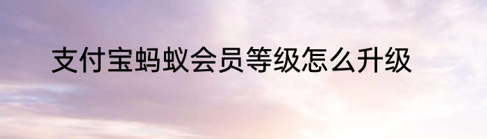 支付宝蚂蚁会员等级怎么升级