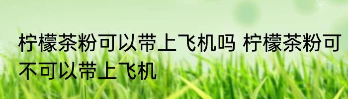 柠檬茶粉可以带上飞机吗 柠檬茶粉可不可以带上飞机