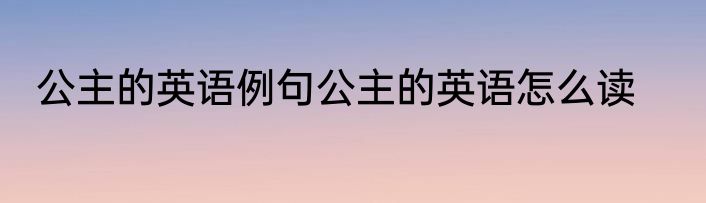 公主的英语例句公主的英语怎么读