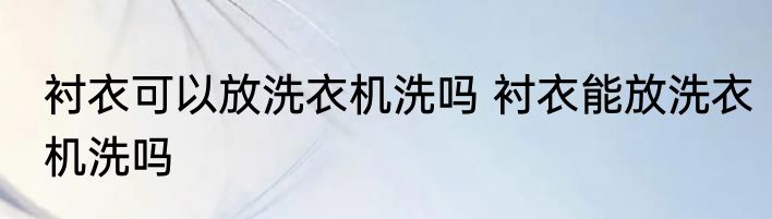 衬衣可以放洗衣机洗吗 衬衣能放洗衣机洗吗