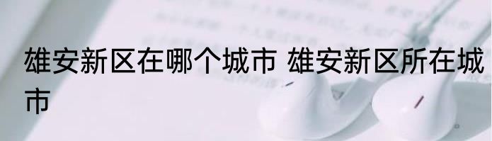 雄安新区在哪个城市 雄安新区所在城市