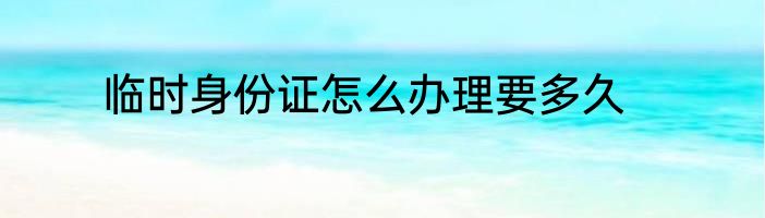 临时身份证怎么办理要多久