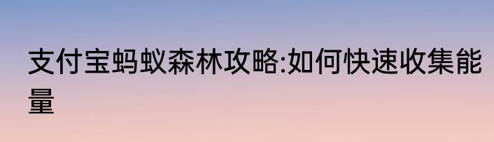 支付宝蚂蚁森林攻略:如何快速收集能量