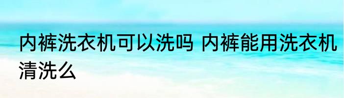 内裤洗衣机可以洗吗 内裤能用洗衣机清洗么