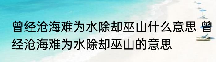 曾经沧海难为水除却巫山什么意思 曾经沧海难为水除却巫山的意思
