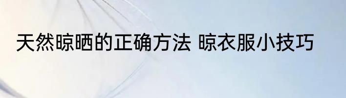 天然晾晒的正确方法 晾衣服小技巧
