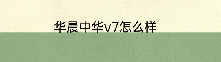 华晨中华v7怎么样