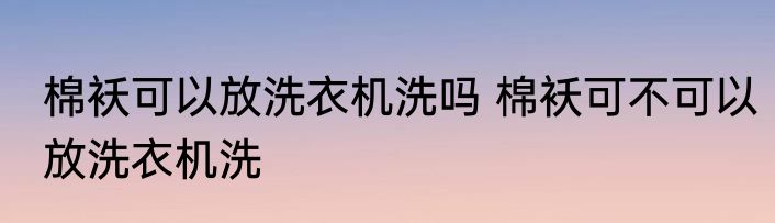 棉袄可以放洗衣机洗吗 棉袄可不可以放洗衣机洗
